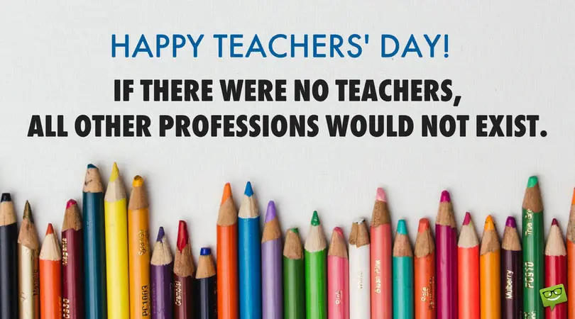 Happy Teachers' Day! If there were no teachers, all other professions would not exist.