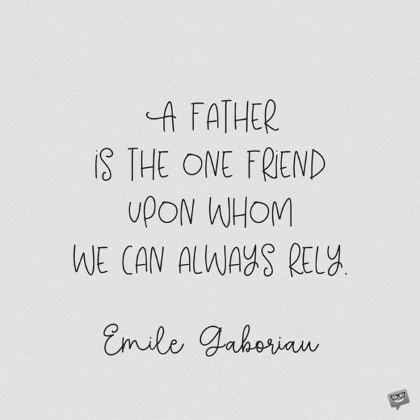 A father is the one friend upon whom we can always rely. Emile Gaboriau