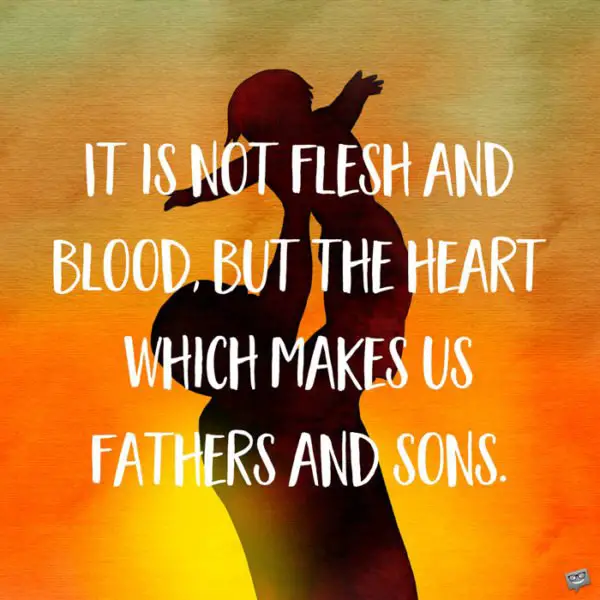 It is not flesh and blood, but the heart which makes us fathers and sons.