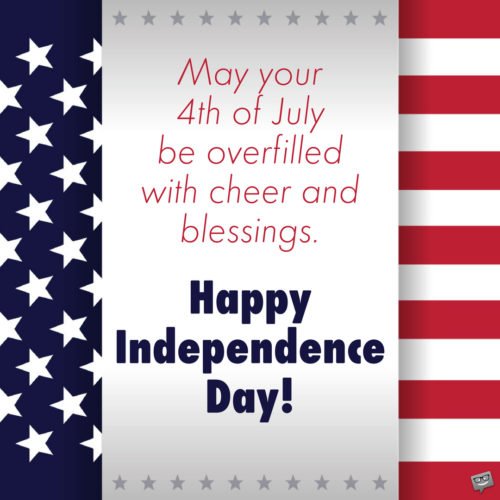 May your 4th of July be overfilled with cheer and blessings. Happy Independence Day!