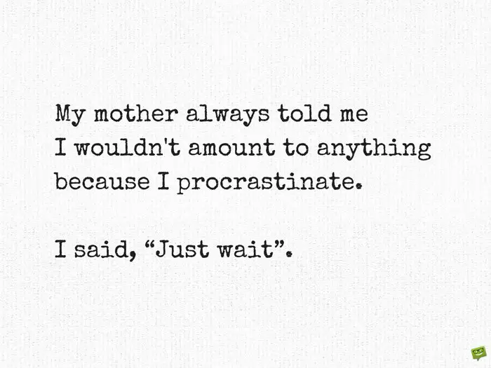 My mother always told me I wouldn't amount to anything because I procrastinate. I said, “Just wait”. 