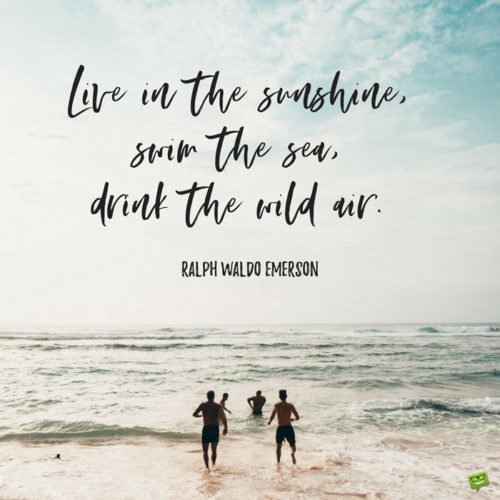 Live in the sunshine, swim the sea, drink the wild air. Ralph Waldo Emerson