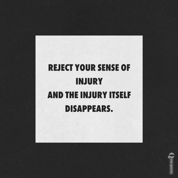 Reject your sense of injury and the injury itself disappears. Marcus Aurelius