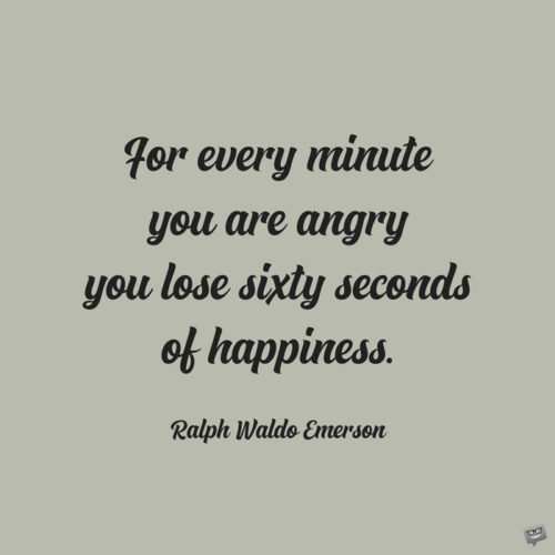 For every minute you are angry you lose sixty seconds of happiness. Ralph Waldo Emerson