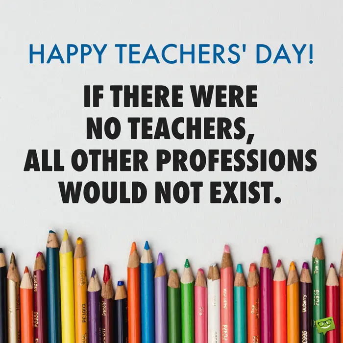 Happy Teachers' Day! If there were no teachers, all other professions would not exist.