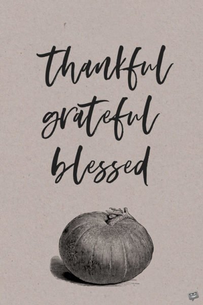 Thankful, grateful, blessed.