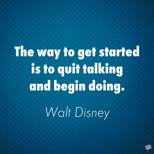 The way to get started is to quit talking and begin doing. Walt Disney