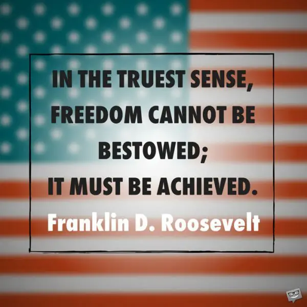 Freedom quote for Independence day by Franklin D. Roosevelt. | Birthday Wishes Expert In the truest sense, freedom cannot be bestowed; it must be achieved. Franklin D. Roosevelt