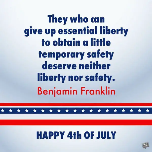 4th of July quote by Benjamin Franklin. | Birthday Wishes Expert They who can give up essential liberty to obtain a little temporary safety deserve neither liberty nor safety. Benjamin Franklin. Happy 4th of July!
