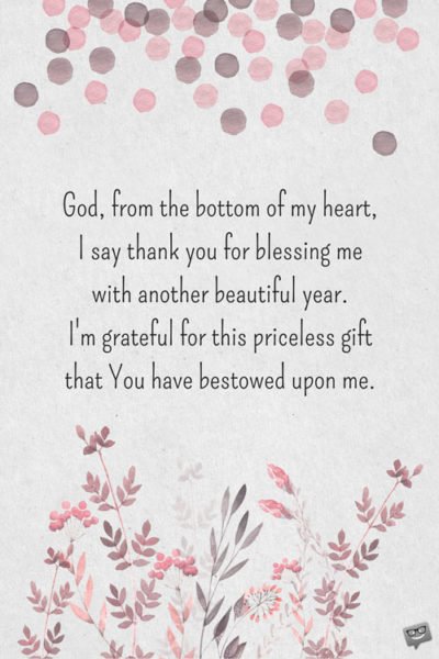 God, from the bottom of my heart, I say thank you for blessing me with another beautiful year. I'm grateful for this priceless gift that You have freely bestowed upon me.