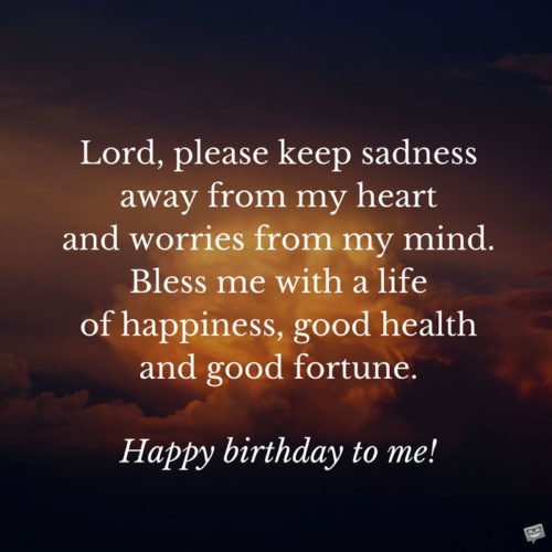 Lord, please keep sadness away from my heart and worries from my mind. Bless me with a life of happiness, good health and good fortune. Happy birthday to me!