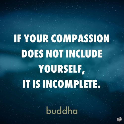 If your compassion does not include yourself, it is incomplete. Buddha