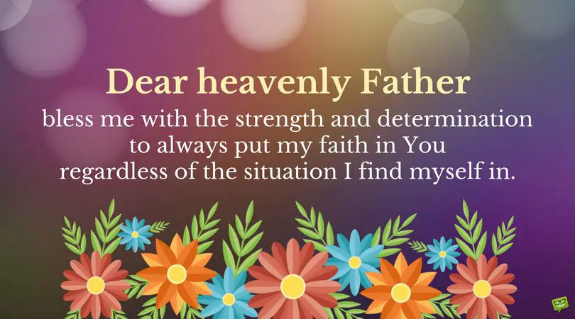 Dear heavenly Father, bless me with the strength and determination to always put my faith in you regardless of the situation I find myself in.