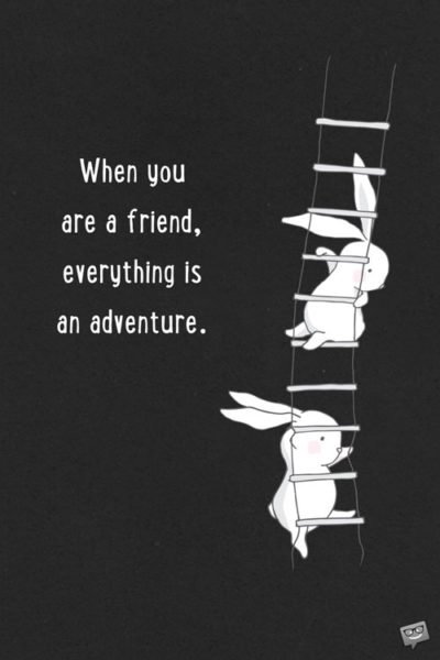When you are a friend, everything is an adventure.