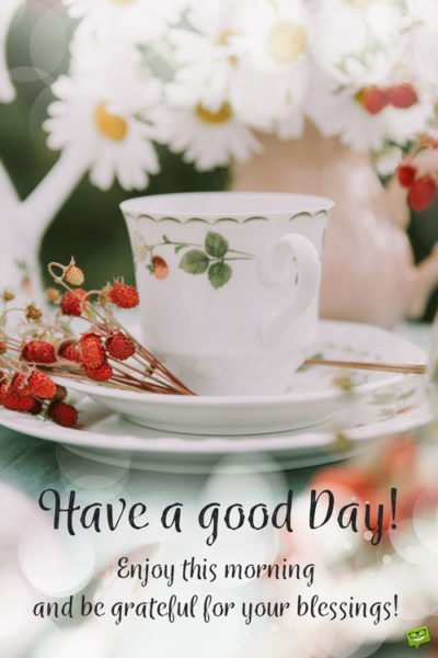 Cute, inspirational morning quote on photo with flowers and a cup of tea. | Birthday Wishes Expert Have a good day! Enjoy this morning and be grateful for your blessings!