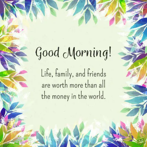 Cute inspirational good morning quote on floral background. | Birthday Wishes Expert Good morning! Life family, and friends are worth more than all the money in the world.