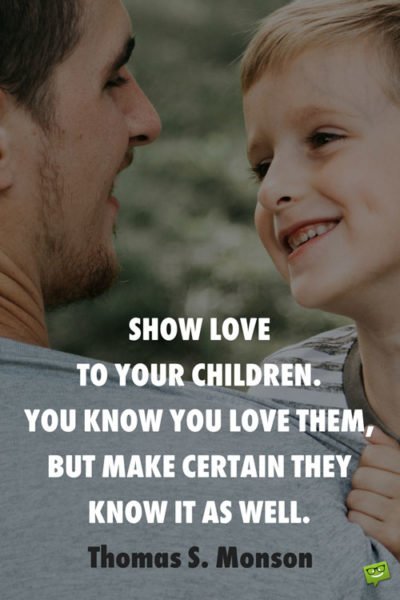 Show love to your children. You know you love them, but make certain they know it as well. Thomas S. Monson