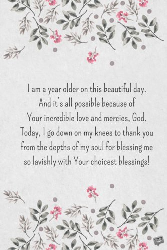 I am a year older on this beautiful day. And it’s all possible because of Your incredible love and mercies, God. Today, I go down on my knees to thank you from the depths of my soul for blessing me so lavishly with Your choicest blessings!