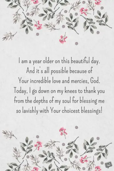 I am a year older on this beautiful day. And it’s all possible because of Your incredible love and mercies, God. Today, I go down on my knees to thank you from the depths of my soul for blessing me so lavishly with Your choicest blessings!