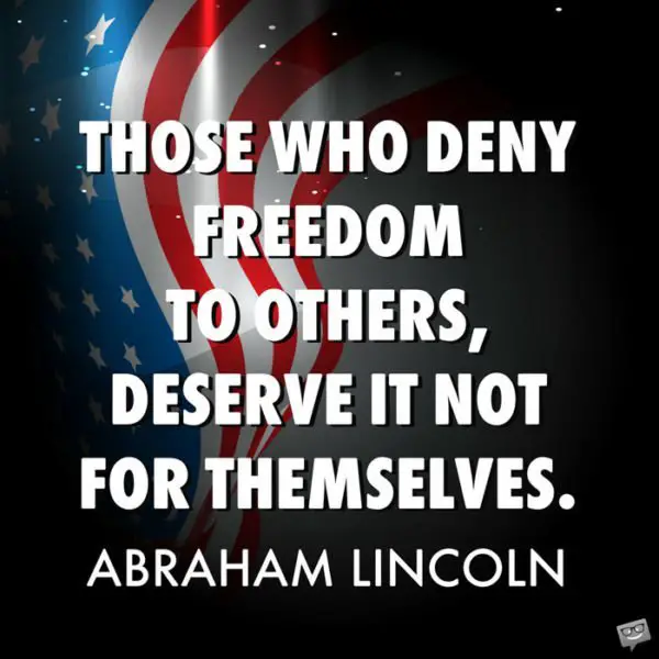 Those who deny freedom to others, deserve it not for themselves. Abraham Lincoln 