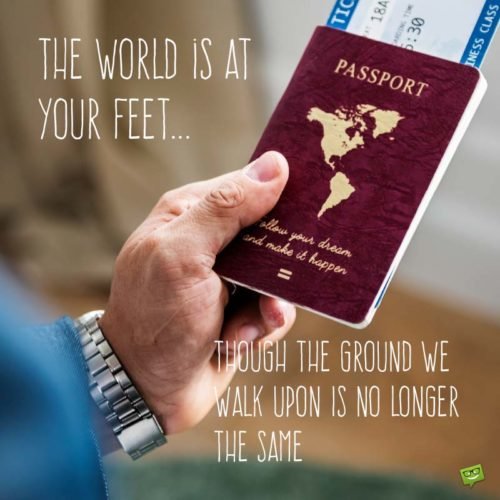 The world is at your feet... though the ground we walk upon is no longer the same.