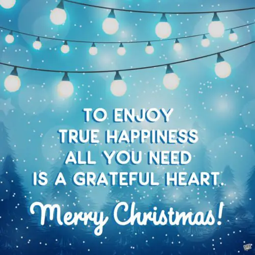 To enjoy true happiness all you need is a grateful heart. Merry Christmas!