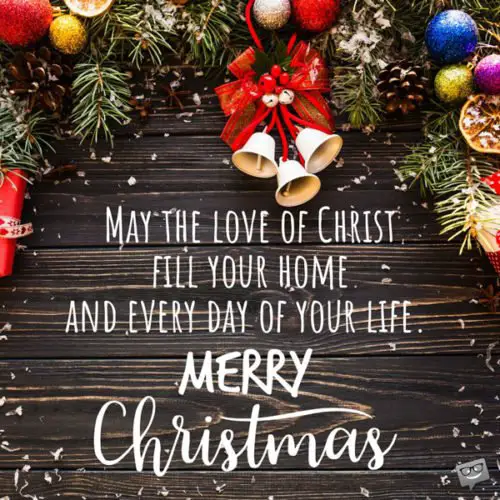May the love of Christ fill your home and every day of your life. Merry Christmas.