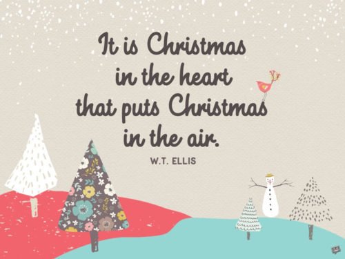 It is Christmas in the heart that puts Christmas in the air. W.T. Ellis