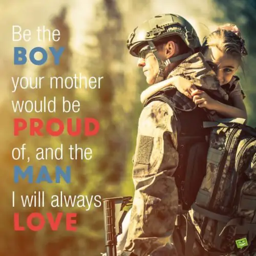 Be the boy your mother would be proud of and the man I will always love. Deployment wishes.