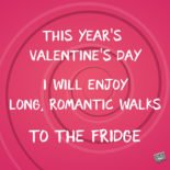 Funny Valentine’s Day Quotes about Being Single This year's Valentine's Day I will enjoy long, romantic walks to the fridge.