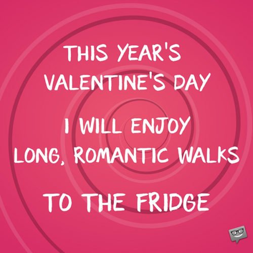 This year's Valentine's Day I will enjoy long, romantic walks to the fridge.