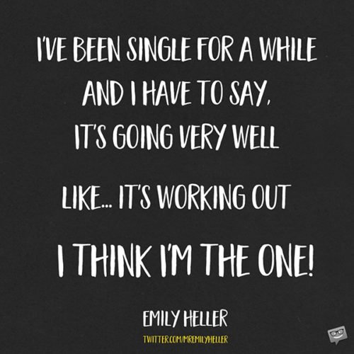 I've been single for a while and I have to say, it's going very well. Like...it's working out. I think I'm the One! Emily Heller