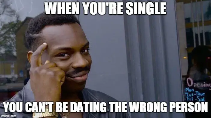 When you are single you can't be dating the wrong person.