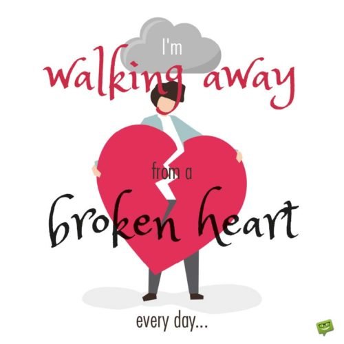 I'm walking away from a broken heart every day...