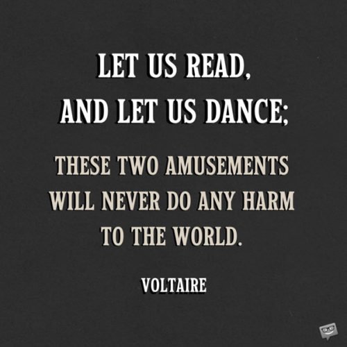 Let us read, and let us dance; these two amusements will never do any harm to the world.