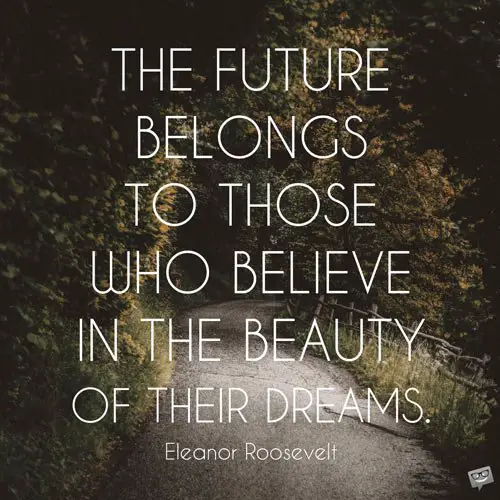 The future belongs to those who believe in the beauty of their dreams. Eleanor Roosevelt