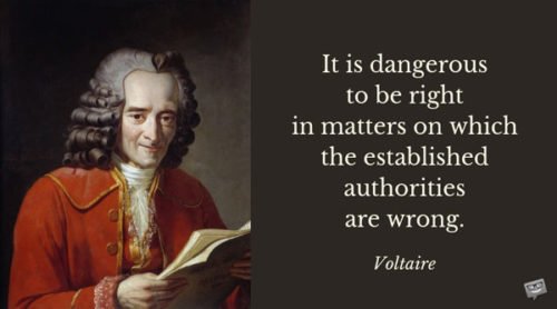 It is dangerous to be right in matters on which the established authorities are wrong. Voltaire