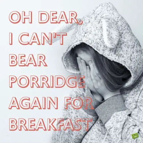 Goldilocks can't bear porridge for breakfast.