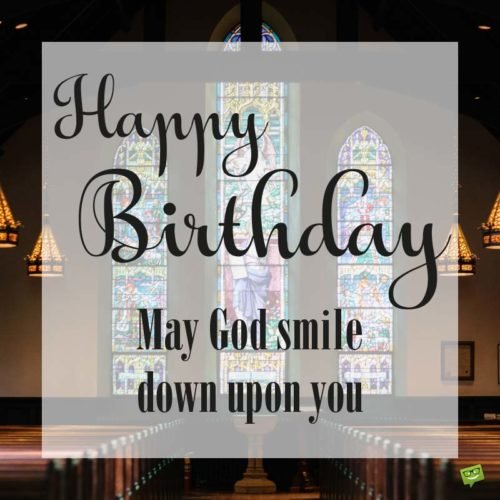 May God smile down upon you. Happy Birthday.