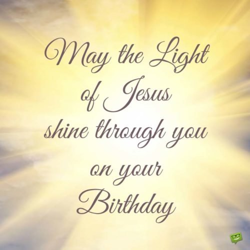 May the Light of Jesus shine though you on your birthday.