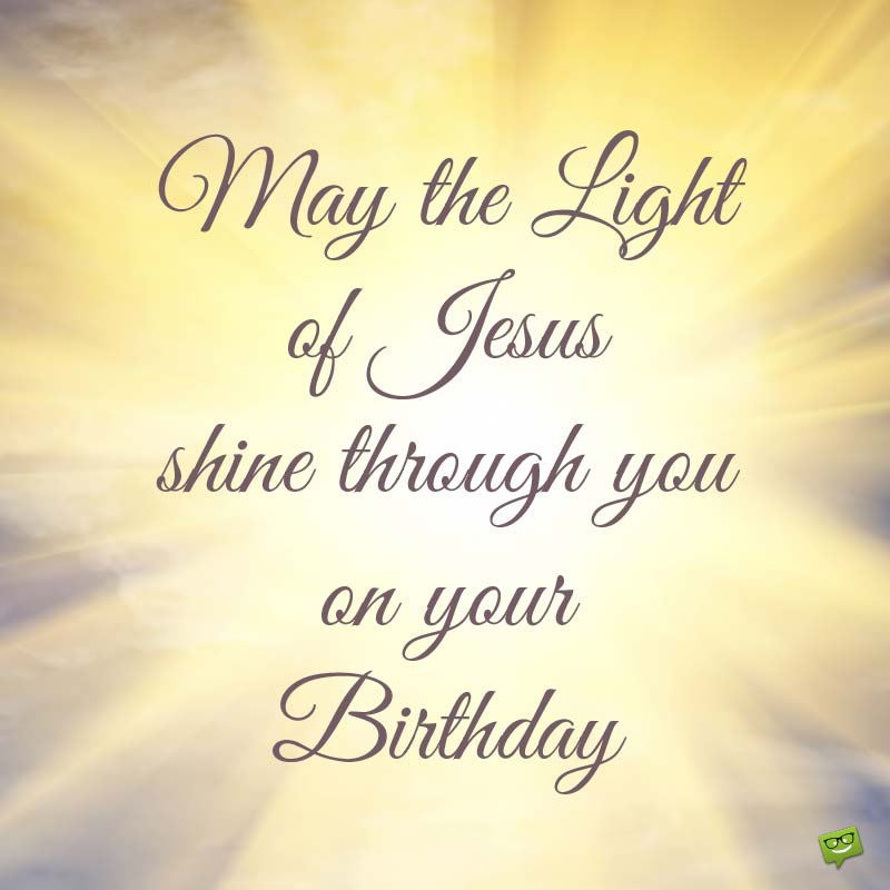 May the Light of Jesus shine though you on your birthday.