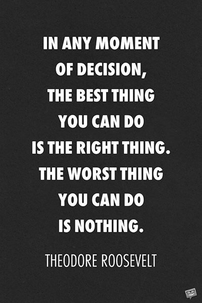 In any moment of decision, the best thing you can do is the right thing. The worst thing you can do is nothing.