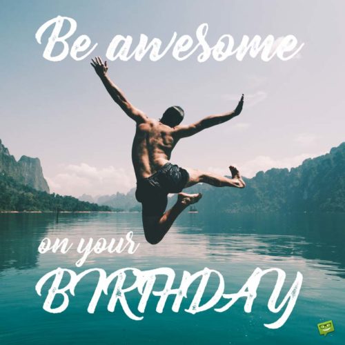 Be awesome on your birthday.