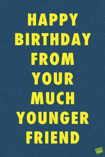 Happy birthday from your much younger friend.