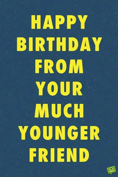 С днем ​​рождения от твоего гораздо более молодого друга.