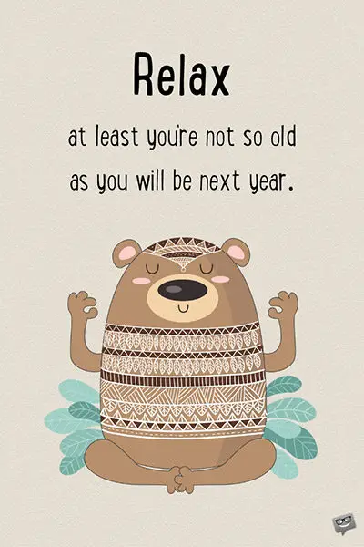 Funny happy birthday image. | Birthday Wishes Expert Relax. At least you're not so old as you will be next year.