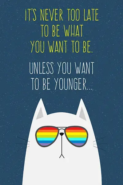 It's never too late to bee what you want to be. Unless you want to be younger...