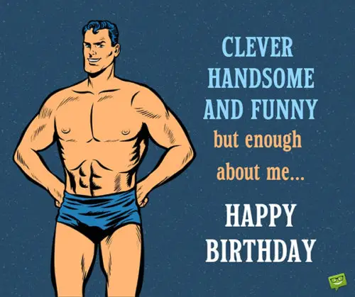 Funny happy birthday image. | Birthday Wishes Expert Clever, handsome and funny. But enough about me... Happy Birthday.