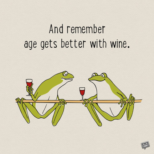 And remember... age gets better with wine.