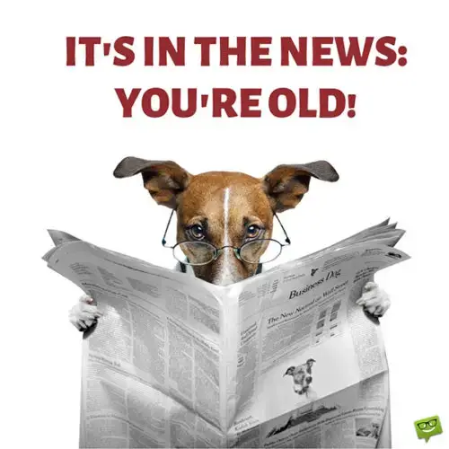 It's in the news. You're old.